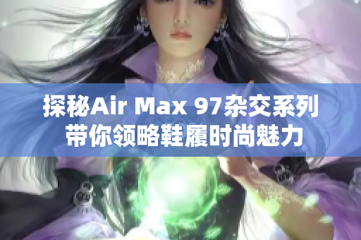 探秘Air Max 97杂交系列 带你领略鞋履时尚魅力