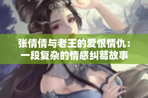张倩倩与老王的爱恨情仇：一段复杂的情感纠葛故事