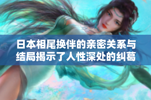日本相尾换伴的亲密关系与结局揭示了人性深处的纠葛与选择