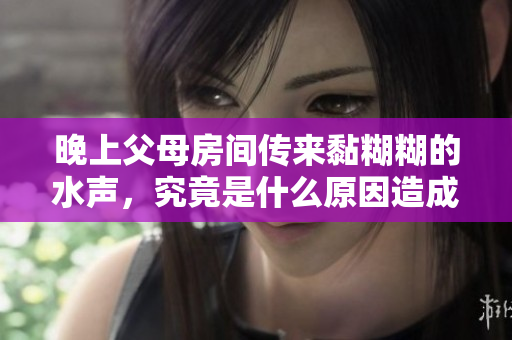 晚上父母房间传来黏糊糊的水声，究竟是什么原因造成的呢