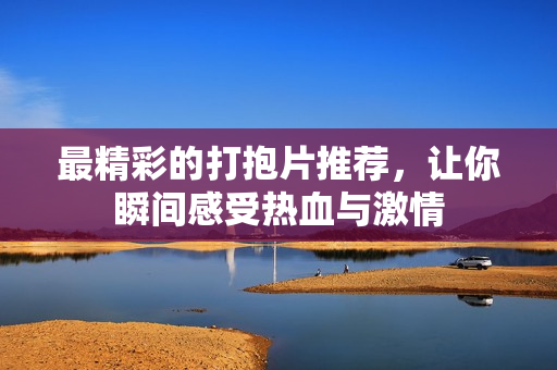 最精彩的打抱片推荐，让你瞬间感受热血与激情