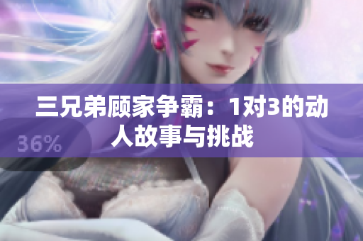 三兄弟顾家争霸：1对3的动人故事与挑战
