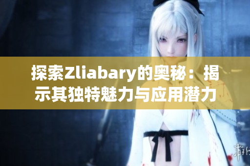 探索Zliabary的奥秘：揭示其独特魅力与应用潜力