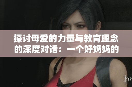 探讨母爱的力量与教育理念的深度对话：一个好妈妈的九字真言