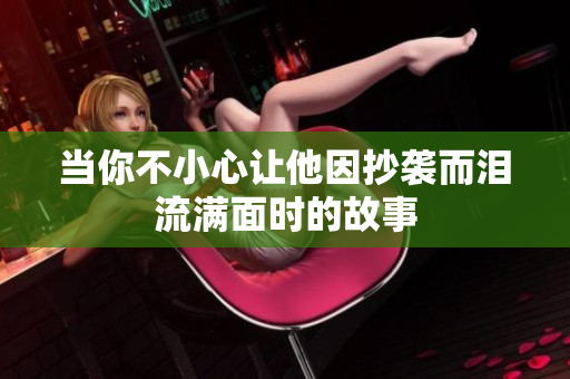 当你不小心让他因抄袭而泪流满面时的故事