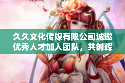 久久文化传媒有限公司诚邀优秀人才加入团队，共创辉煌事业