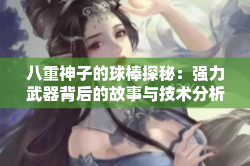 八重神子的球棒探秘：强力武器背后的故事与技术分析