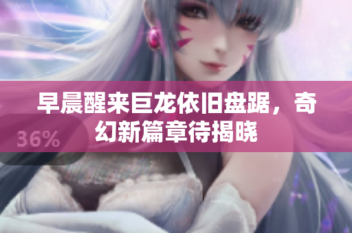 早晨醒来巨龙依旧盘踞，奇幻新篇章待揭晓