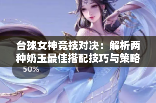台球女神竞技对决：解析两种奶玉最佳搭配技巧与策略