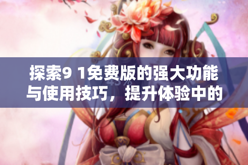 探索9 1免费版的强大功能与使用技巧，提升体验中的乐趣
