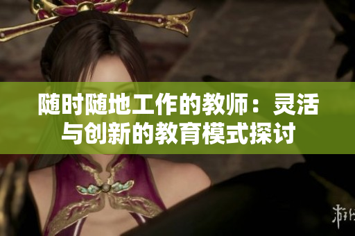 随时随地工作的教师：灵活与创新的教育模式探讨