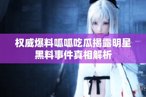 权威爆料呱呱吃瓜揭露明星黑料事件真相解析