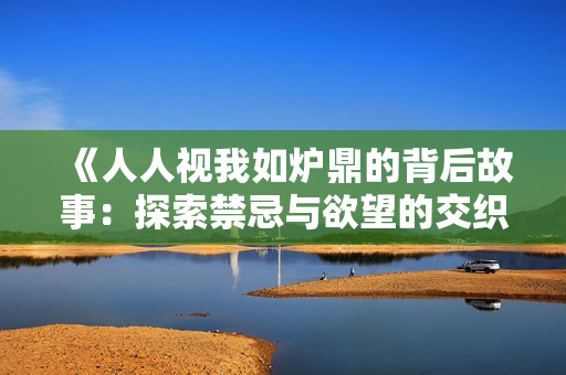《人人视我如炉鼎的背后故事：探索禁忌与欲望的交织》