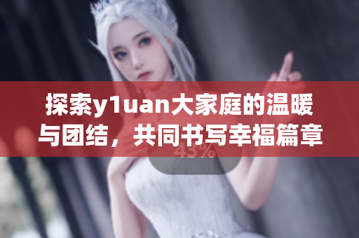 探索y1uan大家庭的温暖与团结，共同书写幸福篇章