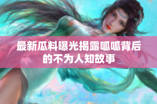 最新瓜料曝光揭露呱呱背后的不为人知故事