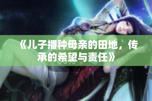 《儿子播种母亲的田地，传承的希望与责任》