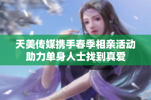天美传媒携手春季相亲活动助力单身人士找到真爱