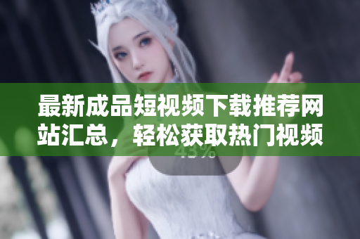 最新成品短视频下载推荐网站汇总，轻松获取热门视频资源
