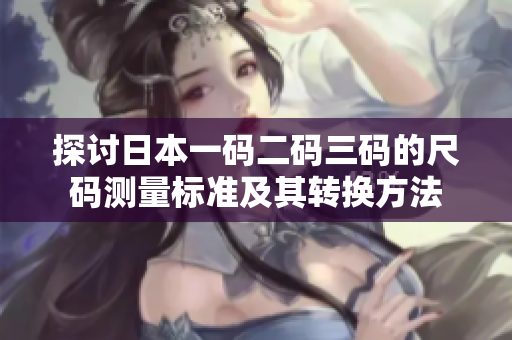 探讨日本一码二码三码的尺码测量标准及其转换方法