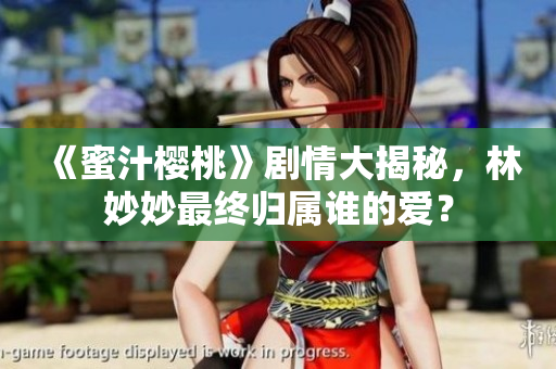 《蜜汁樱桃》剧情大揭秘，林妙妙最终归属谁的爱？