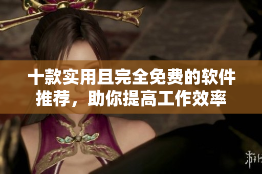 十款实用且完全免费的软件推荐，助你提高工作效率