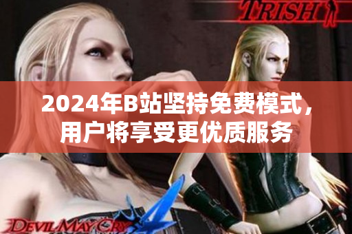 2024年B站坚持免费模式，用户将享受更优质服务