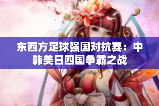 东西方足球强国对抗赛：中韩美日四国争霸之战