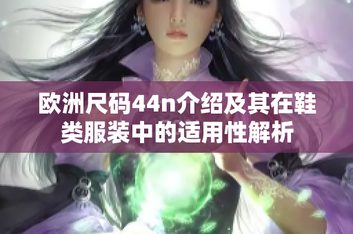 欧洲尺码44n介绍及其在鞋类服装中的适用性解析