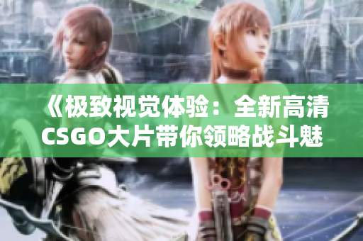 《极致视觉体验：全新高清CSGO大片带你领略战斗魅力》