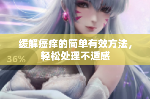 缓解瘙痒的简单有效方法，轻松处理不适感