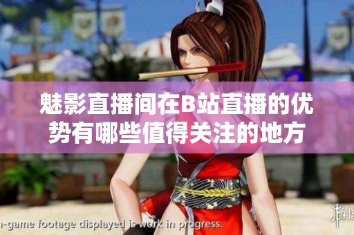 魅影直播间在B站直播的优势有哪些值得关注的地方