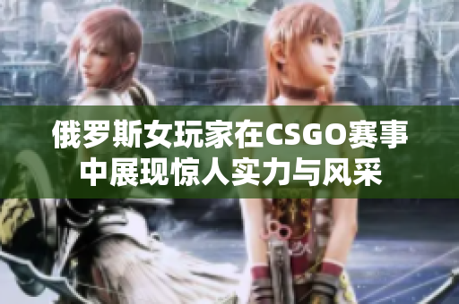 俄罗斯女玩家在CSGO赛事中展现惊人实力与风采