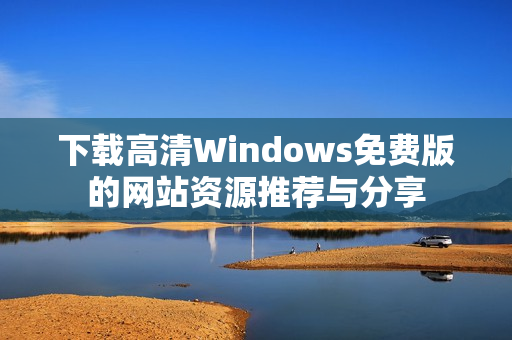 下载高清Windows免费版的网站资源推荐与分享