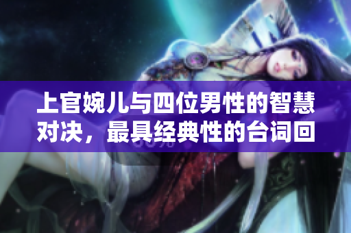 上官婉儿与四位男性的智慧对决，最具经典性的台词回顾