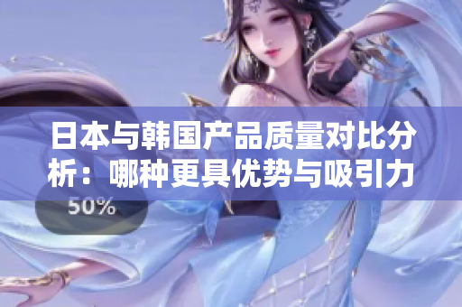 日本与韩国产品质量对比分析：哪种更具优势与吸引力