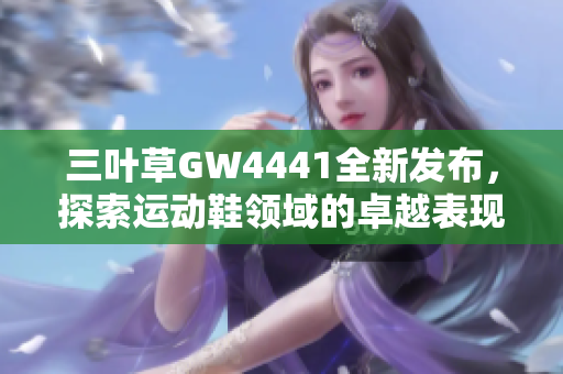 三叶草GW4441全新发布，探索运动鞋领域的卓越表现