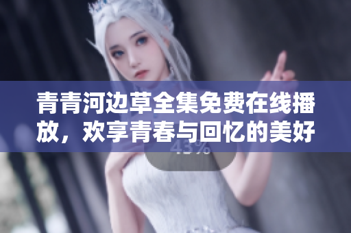 青青河边草全集免费在线播放，欢享青春与回忆的美好结合