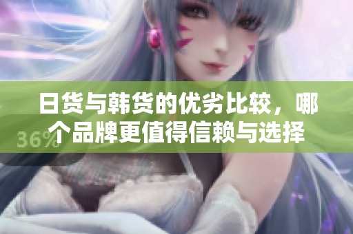 日货与韩货的优劣比较，哪个品牌更值得信赖与选择