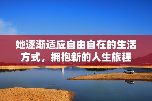 她逐渐适应自由自在的生活方式，拥抱新的人生旅程