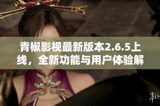 青椒影视最新版本2.6.5上线，全新功能与用户体验解析