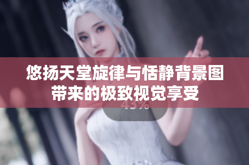 悠扬天堂旋律与恬静背景图带来的极致视觉享受