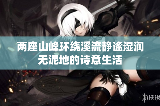 两座山峰环绕溪流静谧湿润无泥地的诗意生活