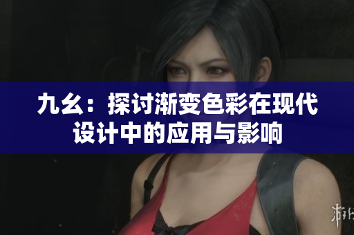 九幺：探讨渐变色彩在现代设计中的应用与影响