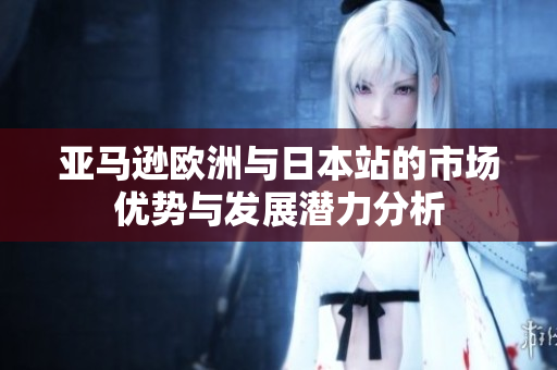 亚马逊欧洲与日本站的市场优势与发展潜力分析