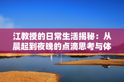 江教授的日常生活揭秘：从晨起到夜晚的点滴思考与体验