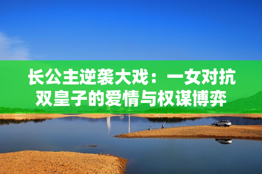 长公主逆袭大戏：一女对抗双皇子的爱情与权谋博弈