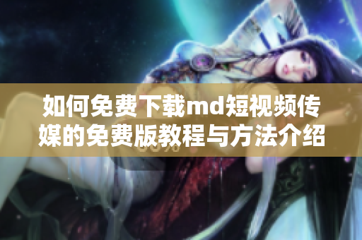 如何免费下载md短视频传媒的免费版教程与方法介绍