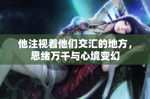 他注视着他们交汇的地方，思绪万千与心境变幻
