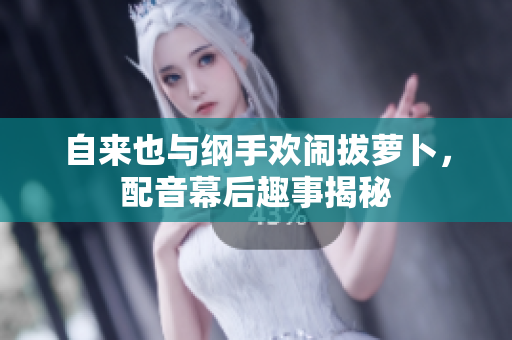 自来也与纲手欢闹拔萝卜，配音幕后趣事揭秘