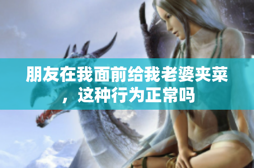 朋友在我面前给我老婆夹菜，这种行为正常吗